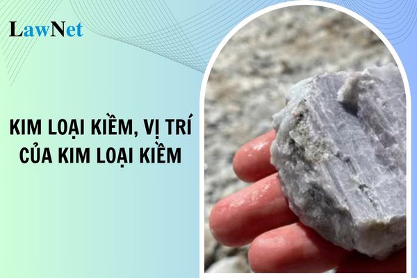 Kim loại kiềm là gì? Vị trí kim loại kiềm trong bảng tuần hoàn các nguyên tố hóa học? Mạch nội dung môn Hóa học lớp 12?