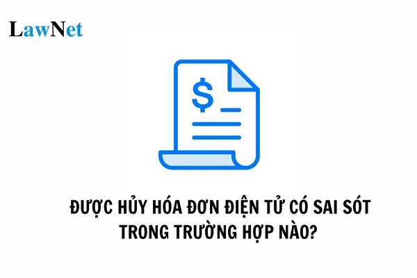 Được hủy hóa đơn điện tử có sai sót trong trường hợp nào? Quy trình và thời hạn hủy hóa đơn điện tử có sai sót được quy định ra sao?