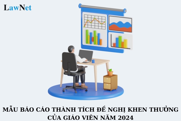 Mẫu báo cáo thành tích đề nghị khen thưởng của giáo viên năm 2024 là mẫu nào? Hướng dẫn viết mẫu báo cáo thành tích đề nghị khen thưởng?