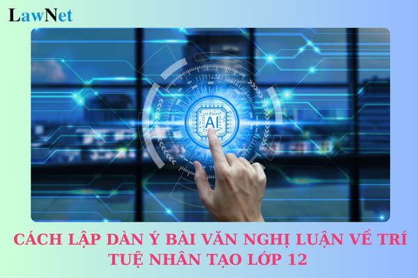 Hướng dẫn cách lập dàn ý bài văn nghị luận về trí tuệ nhân tạo lớp 12? 