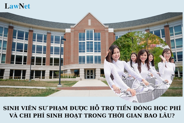 Sinh viên sư phạm được hỗ trợ tiền đóng học phí và chi phí sinh hoạt trong thời gian bao lâu?