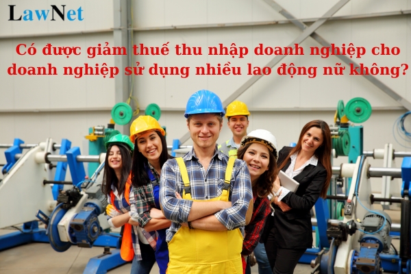 Có được giảm thuế thu nhập doanh nghiệp cho doanh nghiệp sử dụng nhiều lao động nữ không?