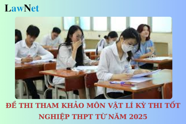 Đề thi tham khảo môn Vật lí Kỳ thi tốt nghiệp THPT từ năm 2025 đã có chưa? Kỳ thi tốt nghiệp THPT có bao nhiêu bài thi?