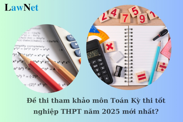 Đề thi tham khảo môn Toán Kỳ thi tốt nghiệp THPT năm 2025 mới nhất?