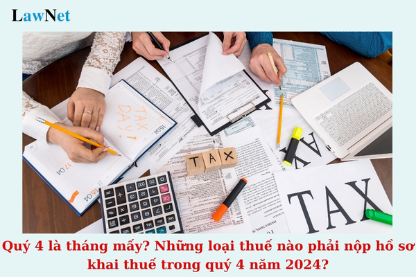 Quý 4 là tháng mấy? Những loại thuế nào phải nộp hồ sơ khai thuế trong quý 4 năm 2024?