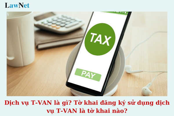 Dịch vụ T-VAN là gì? Tờ khai đăng ký sử dụng dịch vụ T-VAN là tờ khai nào?