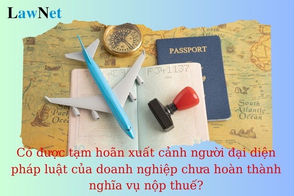 Có được tạm hoãn xuất cảnh người đại diện pháp luật của doanh nghiệp khi doanh nghiệp chưa hoàn thành nghĩa vụ nộp thuế?