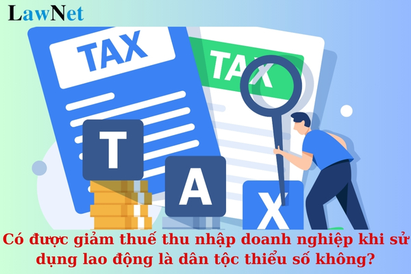 Có được giảm thuế thu nhập doanh nghiệp khi sử dụng lao động là dân tộc thiểu số không?