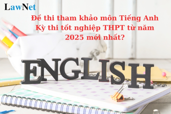 Đề thi tham khảo môn Tiếng Anh Kỳ thi tốt nghiệp THPT từ năm 2025 mới nhất như thế nào?