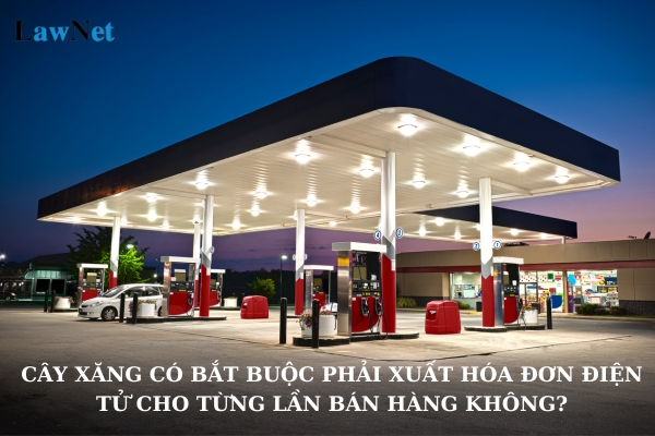 Cây xăng có bắt buộc phải xuất hóa đơn điện tử cho từng lần bán hàng không?