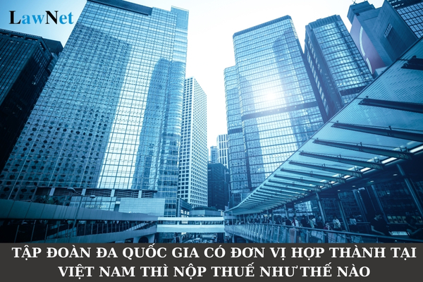 Tập đoàn đa quốc gia là gì? Tập đoàn đa quốc gia có đơn vị hợp thành tại Việt Nam thì nộp thuế như thế nào?