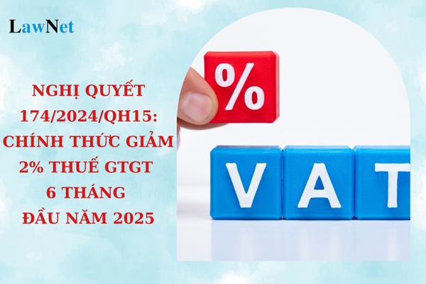 Nghị quyết 174/2024/QH15: Chính thức giảm 2% thuế GTGT 6 tháng đầu năm 2025?