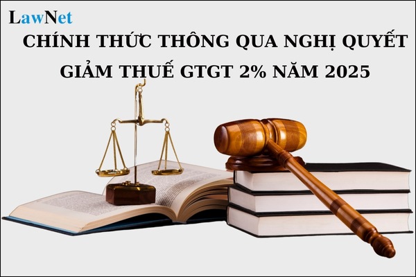 Chính thức thông qua Nghị quyết giảm thuế GTGT 2% năm 2025 chưa? 