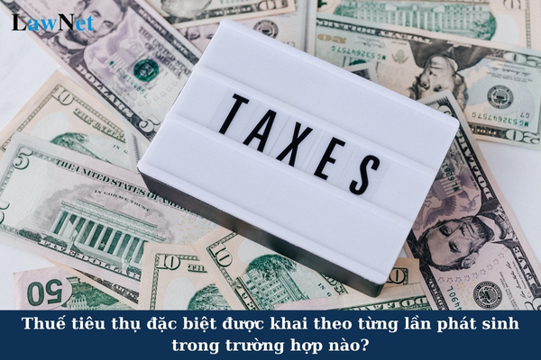 Thuế tiêu thụ đặc biệt được khai theo từng lần phát sinh trong trường hợp nào?