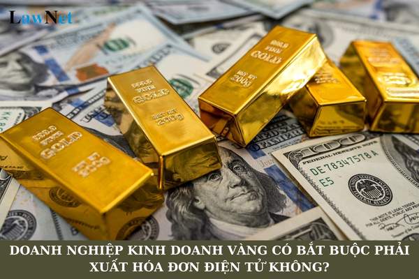 Doanh nghiệp kinh doanh vàng có bắt buộc phải xuất hóa đơn điện tử không?