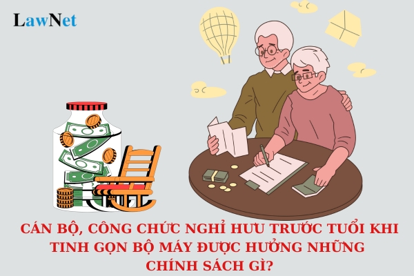 Cán bộ, công chức nghỉ hưu trước tuổi khi tinh gọn bộ máy được hưởng những chính sách gì? Có đóng thuế TNCN đối với trợ cấp hưu trí khi tinh gọn bộ máy không?