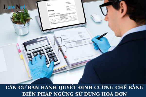 Căn cứ ban hành quyết định cưỡng chế bằng biện pháp ngừng sử dụng hóa đơn là gì?