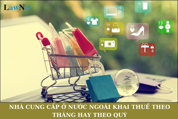 Nhà cung cấp ở nước ngoài khai thuế theo tháng hay theo quý?