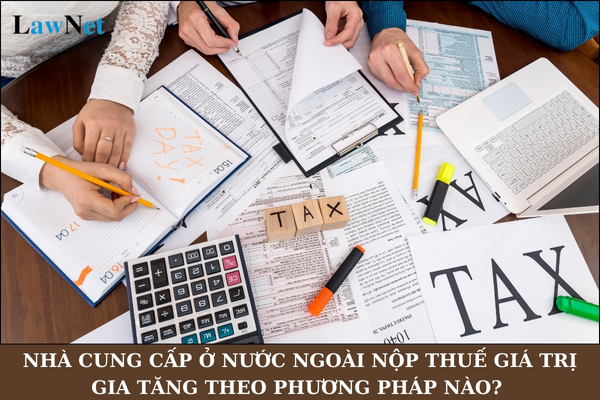 Nhà cung cấp ở nước ngoài nộp thuế giá trị gia tăng theo phương pháp nào? 