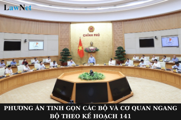 Phương án tinh gọn các Bộ và cơ quan ngang Bộ theo Kế hoạch 141 như thế nào?