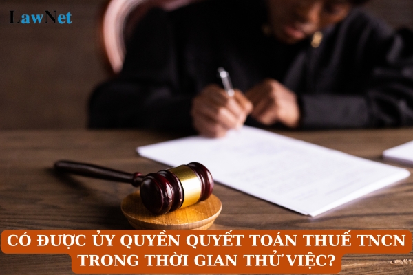 Có được ủy quyền quyết toán thuế TNCN trong thời gian thử việc không?