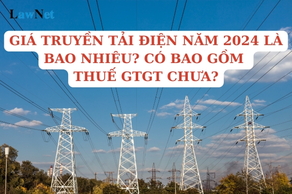 Giá truyền tải điện năm 2024 là bao nhiêu? Có bao gồm thuế giá trị gia tăng chưa?