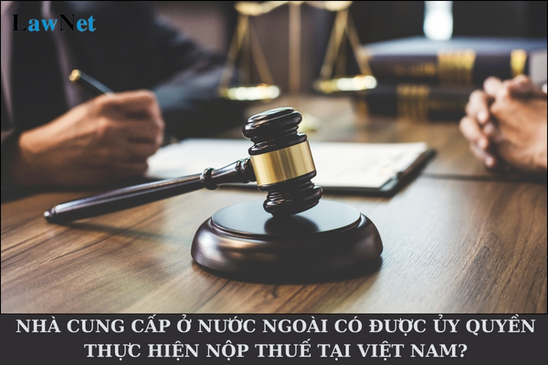 Nhà cung cấp ở nước ngoài có được ủy quyền thực hiện nộp thuế tại Việt Nam hay không?