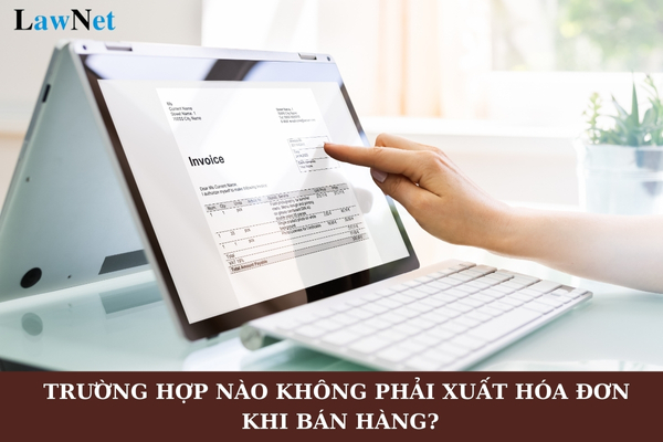 Trường hợp nào doanh nghiệp không phải xuất hóa đơn khi bán hàng?