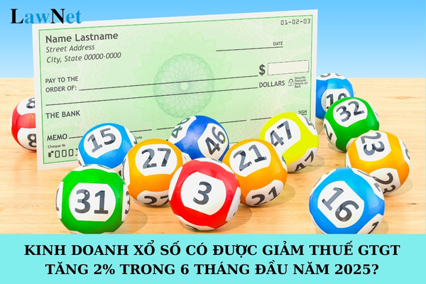 Kinh doanh xổ số có được giảm thuế giá trị gia tăng 2% trong 6 tháng đầu năm 2025 không?