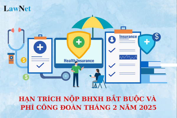 Hạn trích nộp BHXH bắt buộc và phí công đoàn tháng 2 năm 2025 của doanh nghiệp là khi nào? 