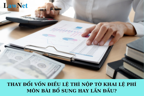 Thay đổi vốn điều lệ thì nộp tờ khai lệ phí môn bài bổ sung hay lần đầu?