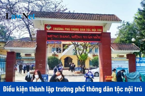 Từ ngày 20/11/2024, điều kiện thành lập trường phổ thông dân tộc nội trú là gì?