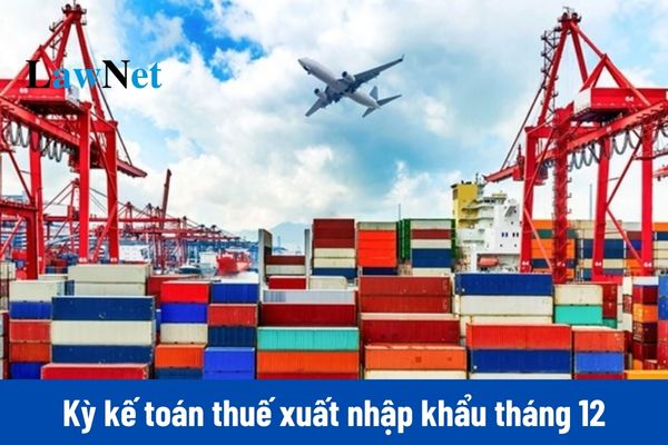 Kỳ kế toán thuế xuất nhập khẩu tháng 12/2024 bắt đầu và kết thúc vào ngày nào?