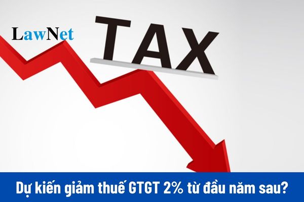 Dự kiến giảm thuế GTGT 2% từ 1/1/2025 đến hết 30/6/2025? 