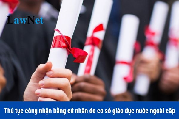 Thủ tục công nhận bằng cử nhân do cơ sở giáo dục nước ngoài cấp để sử dụng tại Việt Nam được quy định mới nhất như thế nào? 