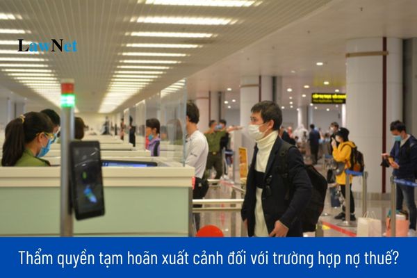 Thẩm quyền tạm hoãn xuất cảnh đối với trường hợp nợ thuế?