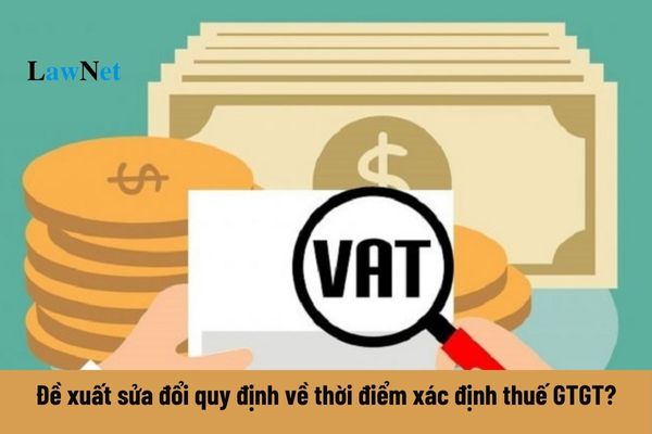 Đề xuất sửa đổi quy định về thời điểm xác định thuế giá trị gia tăng?