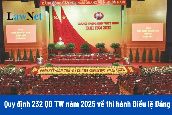 Chính thức có Quy định 232 QĐ TW năm 2025 về thi hành Điều lệ Đảng mới nhất?