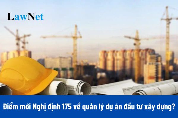 Điểm mới Nghị định 175 thay thế Nghị định 15 về quản lý dự án đầu tư xây dựng?