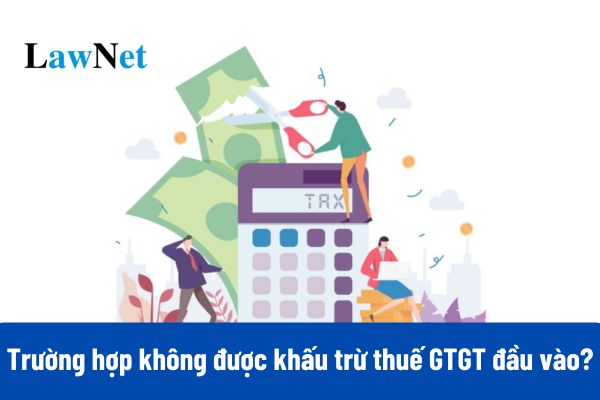 Từ 01/07/2025 các trường hợp không được khấu trừ thuế GTGT đầu vào?