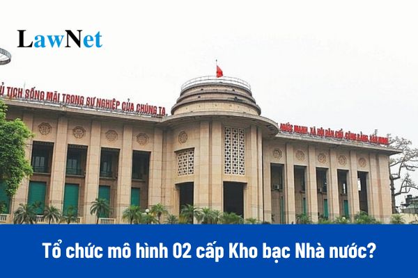 Tổ chức mô hình 02 cấp Kho bạc Nhà nước từ 01/03/2025?