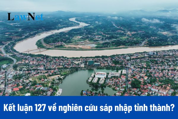 Chính thức có Kết luận 127-KL/TW về nghiên cứu sáp nhập tỉnh thành?