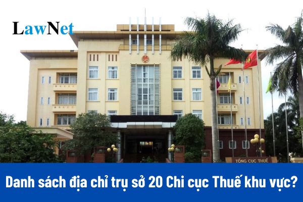 Danh sách địa chỉ trụ sở 20 Chi cục Thuế khu vực từ 01/03/2025?