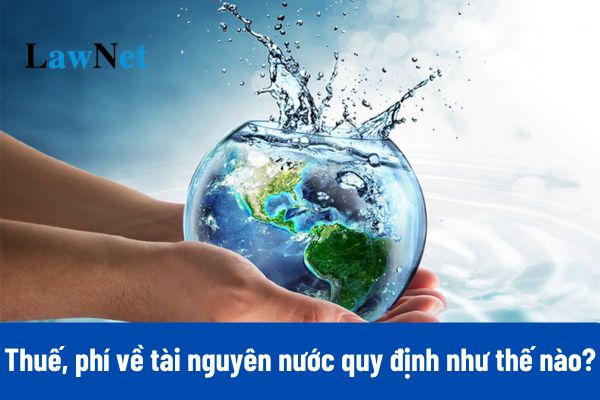 Thuế, phí về tài nguyên nước quy định như thế nào?