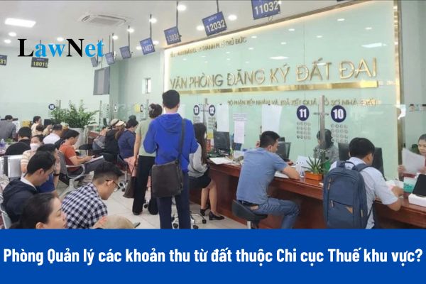 Phòng Quản lý các khoản thu từ đất thuộc Chi cục Thuế khu vực thực hiện các công việc gì?