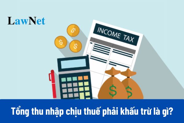 Tổng thu nhập chịu thuế phải khấu trừ là gì? 