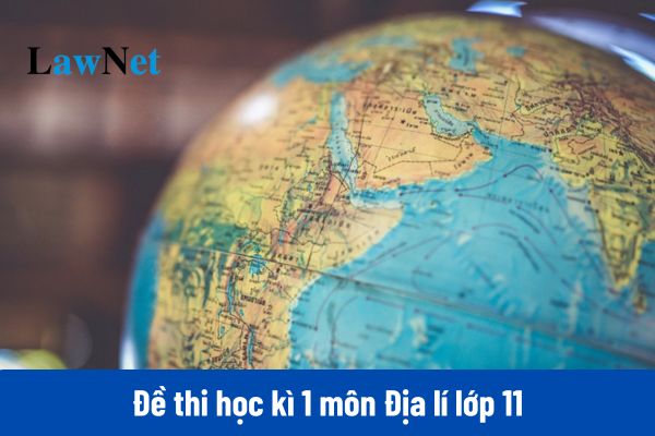 Đề thi học kì 1 môn Địa lí lớp 11 2024 mới nhất có đáp án?