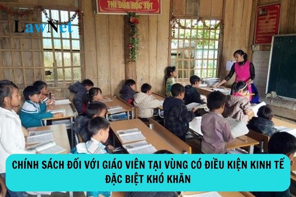 Chính sách đối với giáo viên công tác tại vùng có điều kiện kinh tế xã hội đặc biệt khó khăn ra sao?