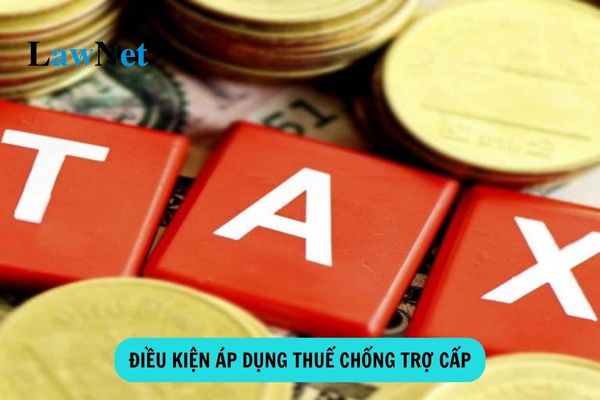 Điều kiện áp dụng thuế chống trợ cấp là gì?