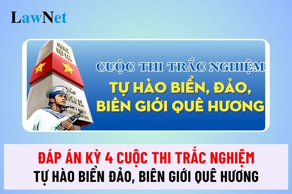 Đáp án kỳ 4 Cuộc thi trắc nghiệm Tự hào biển đảo, biên giới quê hương?